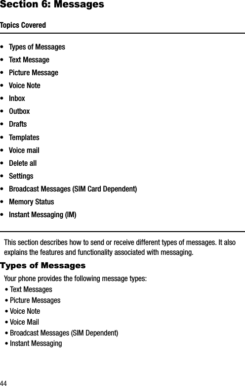 44Section 6: MessagesTopics Covered• Types of Messages• Text Message• Picture Message•Voice Note• Inbox• Outbox• Drafts• Templates•Voice mail• Delete all• Settings• Broadcast Messages (SIM Card Dependent)• Memory Status• Instant Messaging (IM)This section describes how to send or receive different types of messages. It also explains the features and functionality associated with messaging.Types of MessagesYour phone provides the following message types:•Text Messages•Picture Messages•Voice Note•Voice Mail•Broadcast Messages (SIM Dependent)•Instant Messaging