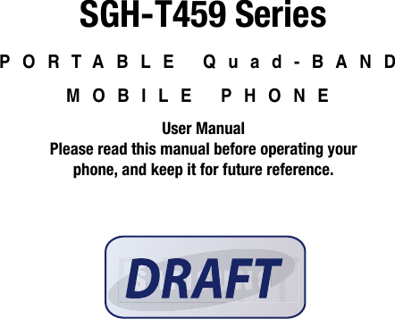 SGH-T459 SeriesPORTABLE Quad-BAND MOBILE PHONEUser ManualPlease read this manual before operating yourphone, and keep it for future reference.DRAFTDRAFTFTFAARDRD
