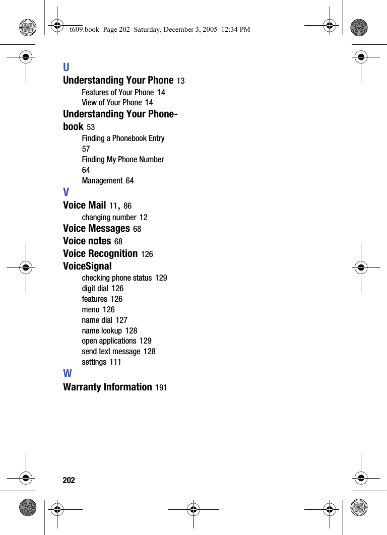202UUnderstanding Your Phone 13Features of Your Phone 14View of Your Phone 14Understanding Your Phone-book 53Finding a Phonebook Entry 57Finding My Phone Number 64Management 64VVoice Mail 11, 86changing number 12Voice Messages 68Voice notes 68Voice Recognition 126VoiceSignalchecking phone status 129digit dial 126features 126menu 126name dial 127name lookup 128open applications 129send text message 128settings 111WWarranty Information 191t609.book  Page 202  Saturday, December 3, 2005  12:34 PM