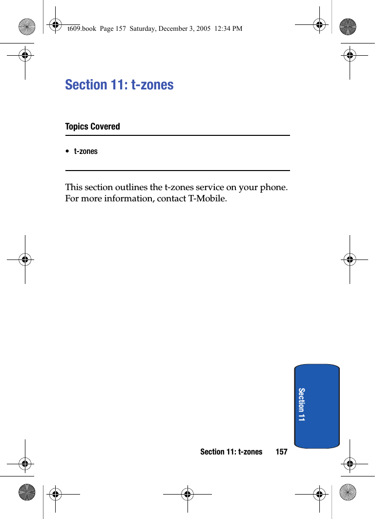 Section 11: t-zones 157Section 11Section 11: t-zonesTopics Covered•t-zonesThis section outlines the t-zones service on your phone. For more information, contact T-Mobile.t609.book  Page 157  Saturday, December 3, 2005  12:34 PM