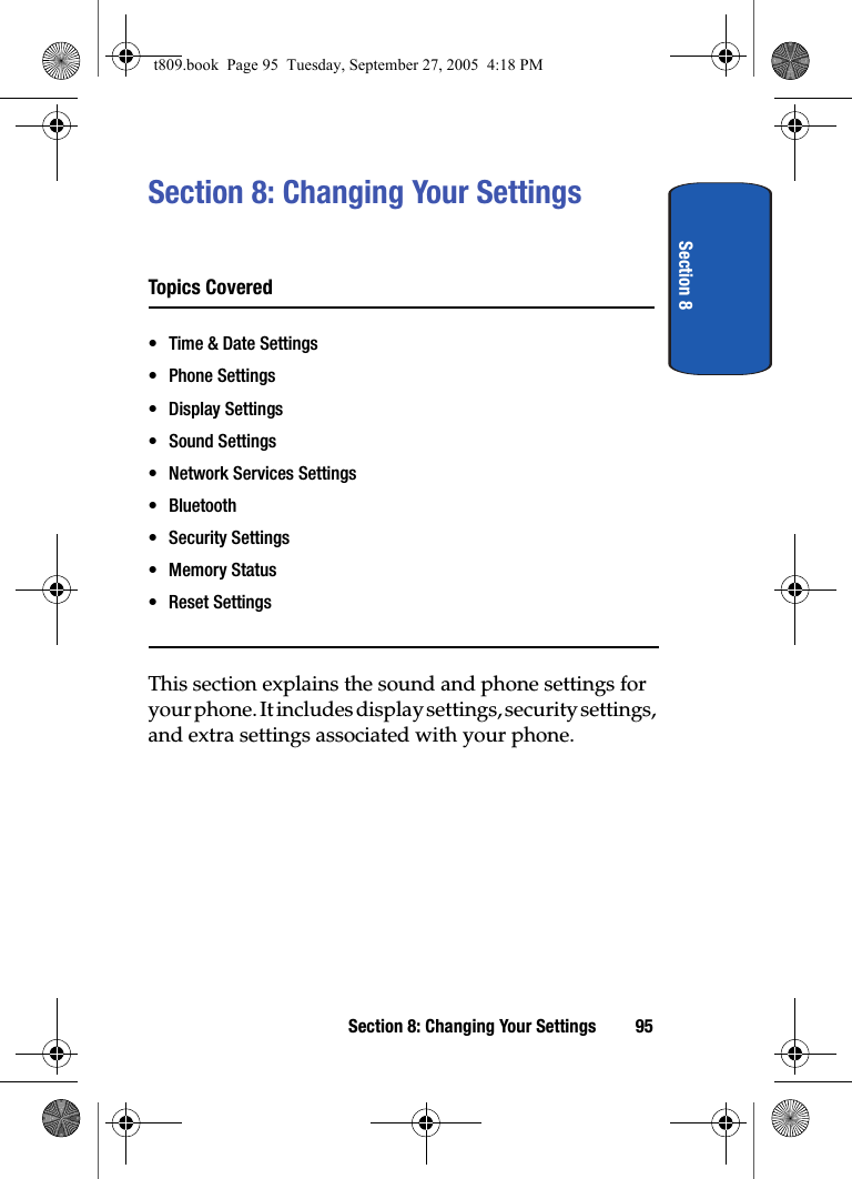 Section 8Section 8: Changing Your Settings 95Section 8: Changing Your SettingsTopics Covered• Time &amp; Date Settings• Phone Settings• Display Settings• Sound Settings• Network Services Settings• Bluetooth• Security Settings• Memory Status• Reset SettingsThis section explains the sound and phone settings for your phone. It includes display settings, security settings, and extra settings associated with your phone.t809.book  Page 95  Tuesday, September 27, 2005  4:18 PM