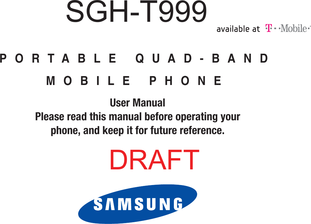 PORTABLE QUAD-BANDMOBILE PHONEUser ManualPlease read this manual before operating yourphone, and keep it for future reference.    SGH-T999DRAFT
