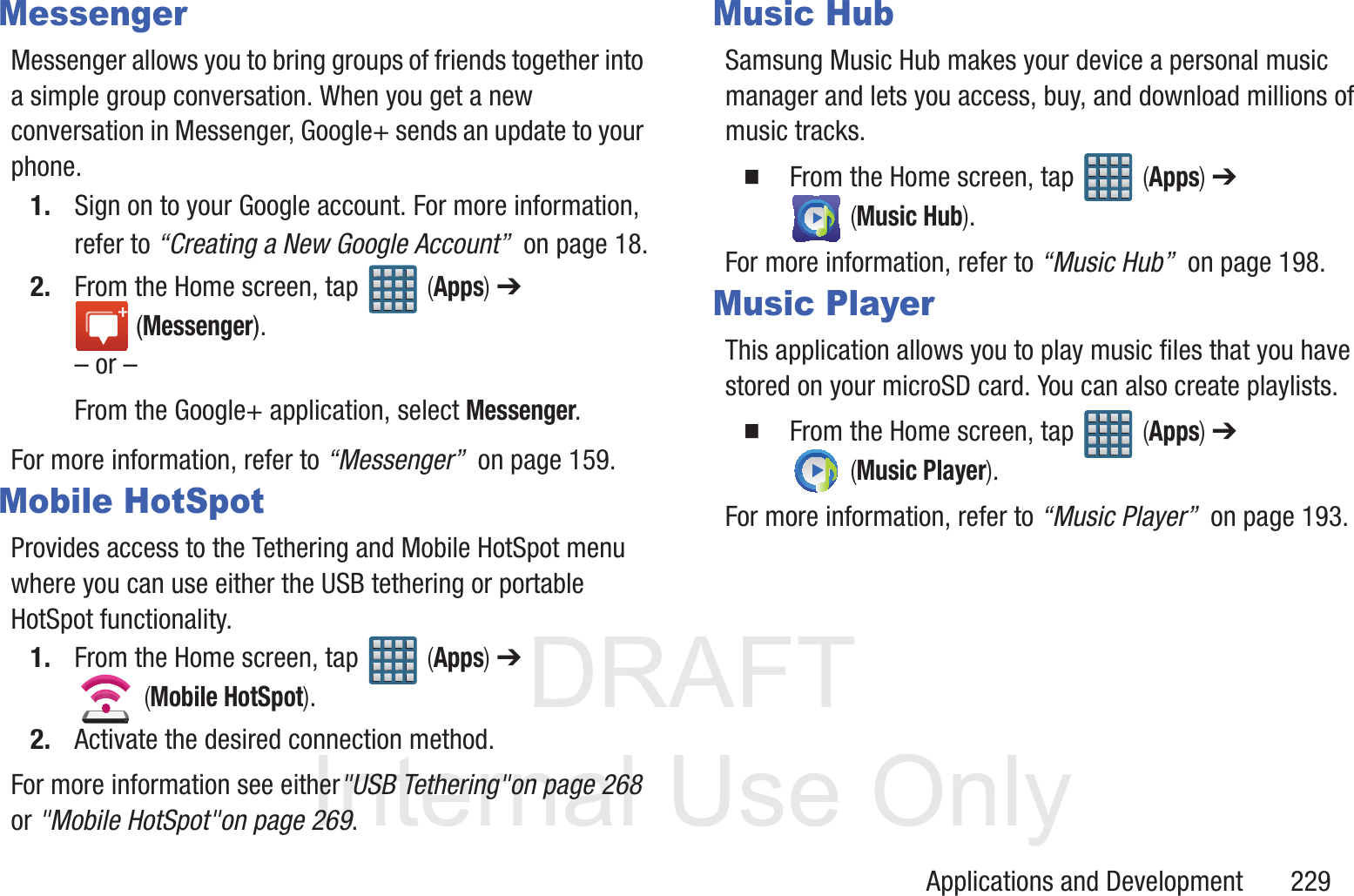 DRAFT InternalUse OnlyApplications and Development       229MessengerMessenger allows you to bring groups of friends together into a simple group conversation. When you get a new conversation in Messenger, Google+ sends an update to your phone.1. Sign on to your Google account. For more information, refer to &ldquo;Creating a New Google Account&rdquo;  on page 18.2. From the Home screen, tap   (Apps) ➔  (Messenger).&ndash; or &ndash;From the Google+ application, select Messenger.For more information, refer to &ldquo;Messenger&rdquo;  on page 159.Mobile HotSpotProvides access to the Tethering and Mobile HotSpot menu where you can use either the USB tethering or portable HotSpot functionality.1. From the Home screen, tap   (Apps) ➔  (Mobile HotSpot). 2. Activate the desired connection method.For more information see either"USB Tethering"on page 268 or "Mobile HotSpot"on page 269.Music HubSamsung Music Hub makes your device a personal music manager and lets you access, buy, and download millions of music tracks.   From the Home screen, tap   (Apps) ➔  (Music Hub). For more information, refer to &ldquo;Music Hub&rdquo;  on page 198.Music PlayerThis application allows you to play music files that you have stored on your microSD card. You can also create playlists.   From the Home screen, tap   (Apps) ➔  (Music Player).For more information, refer to &ldquo;Music Player&rdquo;  on page 193.