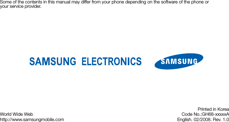 Some of the contents in this manual may differ from your phone depending on the software of the phone or your service provider.World Wide Webhttp://www.samsungmobile.comPrinted in KoreaCode No.:GH68-xxxxxAEnglish. 02/2008. Rev. 1.0