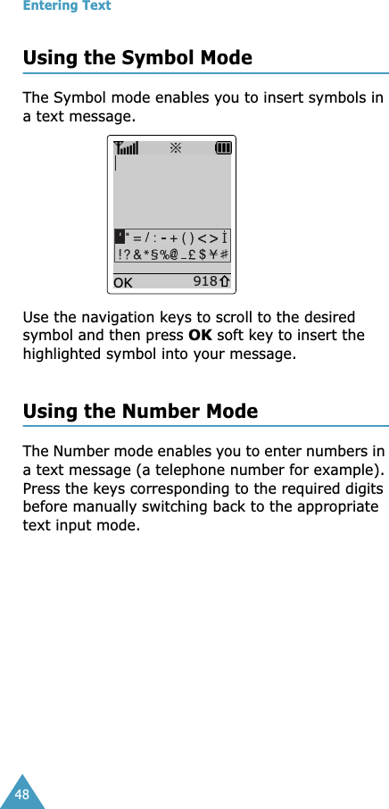 Entering Text48Using the Symbol ModeThe Symbol mode enables you to insert symbols in a text message. Use the navigation keys to scroll to the desired symbol and then press OK soft key to insert the highlighted symbol into your message. Using the Number ModeThe Number mode enables you to enter numbers in a text message (a telephone number for example). Press the keys corresponding to the required digits before manually switching back to the appropriate text input mode.918OK