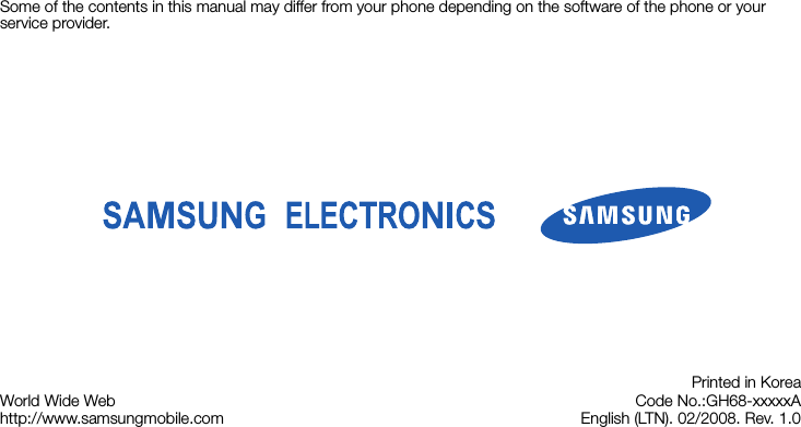 Some of the contents in this manual may differ from your phone depending on the software of the phone or your service provider.World Wide Webhttp://www.samsungmobile.comPrinted in KoreaCode No.:GH68-xxxxxAEnglish (LTN). 02/2008. Rev. 1.0