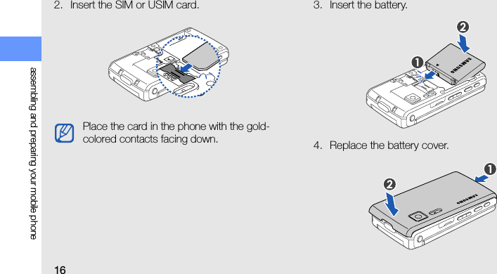 16assembling and preparing your mobile phone2. Insert the SIM or USIM card. 3. Insert the battery.4. Replace the battery cover.Place the card in the phone with the gold-colored contacts facing down.