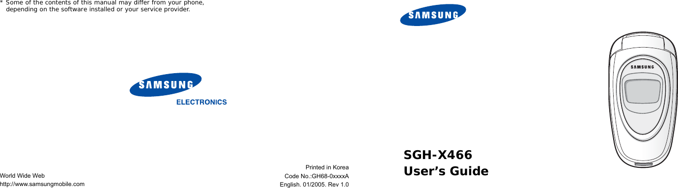 * Some of the contents of this manual may differ from your phone, depending on the software installed or your service provider.World Wide Webhttp://www.samsungmobile.comPrinted in KoreaCode No.:GH68-0xxxxAEnglish. 01/2005. Rev 1.0SGH-X466User’s Guide