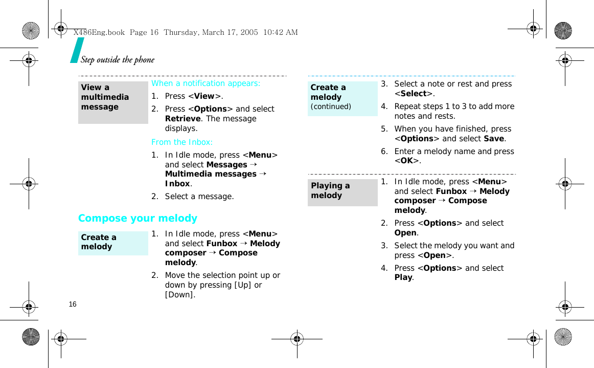 16Step outside the phoneCompose your melodyWhen a notification appears:1. Press &lt;View&gt;.2. Press &lt;Options&gt; and select Retrieve. The message displays.From the Inbox:1. In Idle mode, press &lt;Menu&gt; and select Messages → Multimedia messages → Inbox.2. Select a message.1. In Idle mode, press &lt;Menu&gt; and select Funbox → Melody composer → Compose melody.2. Move the selection point up or down by pressing [Up] or [Down].View a multimedia messageCreate a melody3. Select a note or rest and press &lt;Select&gt;.4. Repeat steps 1 to 3 to add more notes and rests.5. When you have finished, press &lt;Options&gt; and select Save.6. Enter a melody name and press &lt;OK&gt;.1. In Idle mode, press &lt;Menu&gt; and select Funbox → Melody composer → Compose melody.2. Press &lt;Options&gt; and select Open.3. Select the melody you want and press &lt;Open&gt;.4. Press &lt;Options&gt; and select Play.Create a melody(continued)Playing a melodyX486Eng.book  Page 16  Thursday, March 17, 2005  10:42 AM