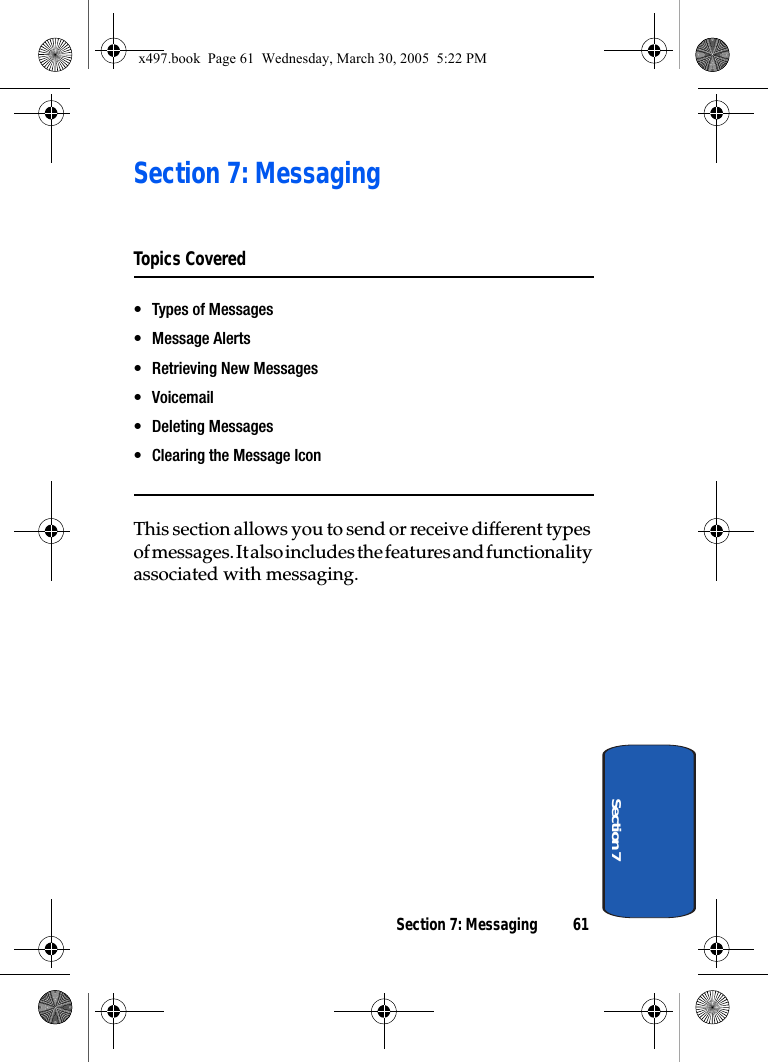 Section 7: Messaging 61Section 7Section 7: MessagingTopics Covered• Types of Messages• Message Alerts• Retrieving New Messages•Voicemail• Deleting Messages• Clearing the Message IconThis section allows you to send or receive different types of messages. It also includes the features and functionality associated with messaging.x497.book  Page 61  Wednesday, March 30, 2005  5:22 PM