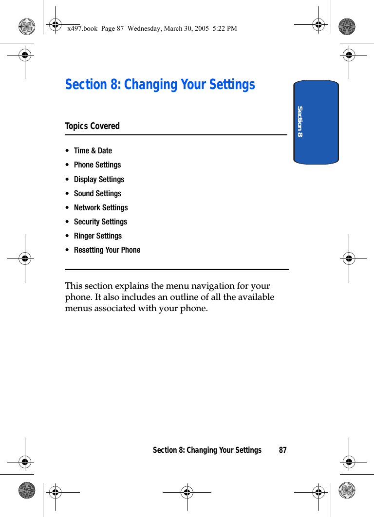 Section 8Section 8: Changing Your Settings 87Section 8: Changing Your SettingsTopics Covered•Time &amp; Date• Phone Settings• Display Settings• Sound Settings• Network Settings• Security Settings• Ringer Settings• Resetting Your PhoneThis section explains the menu navigation for your phone. It also includes an outline of all the available menus associated with your phone.x497.book  Page 87  Wednesday, March 30, 2005  5:22 PM