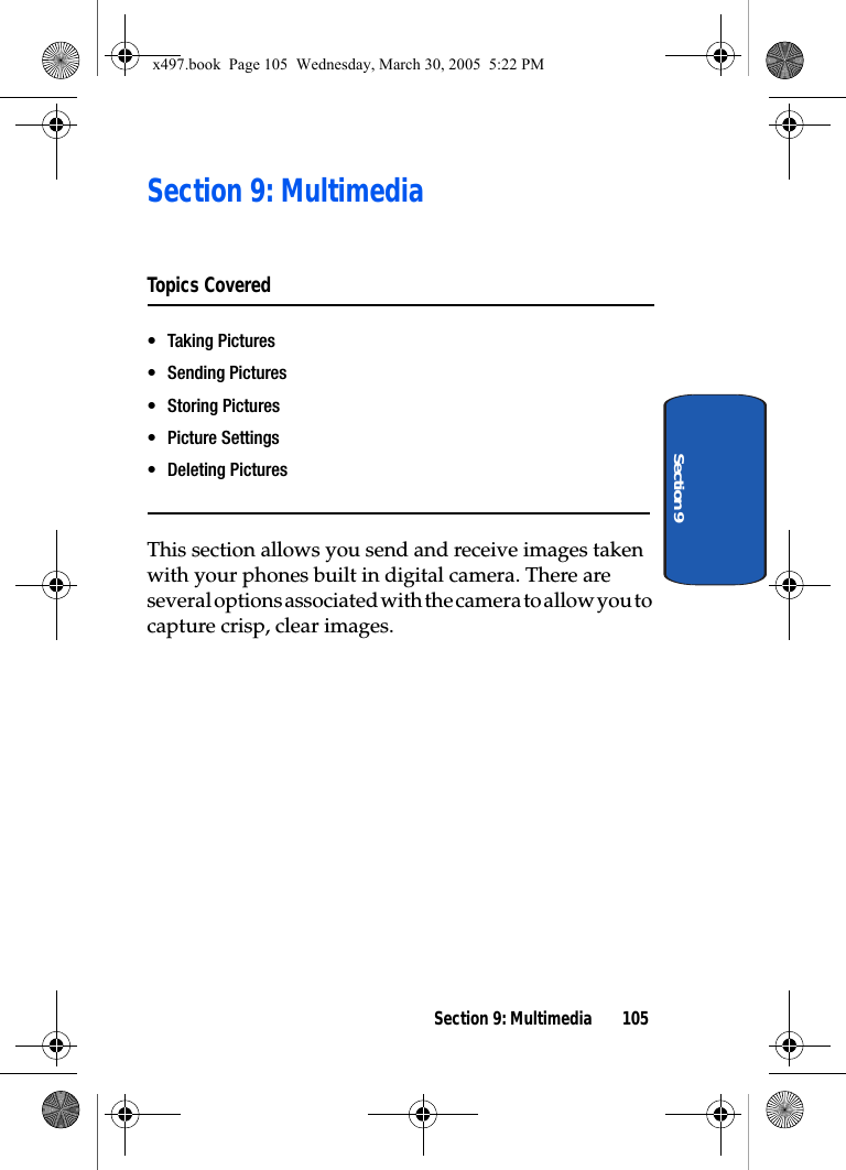 Section 9: Multimedia 105Section 9Section 9: MultimediaTopics Covered• Taking Pictures• Sending Pictures• Storing Pictures• Picture Settings• Deleting PicturesThis section allows you send and receive images taken with your phones built in digital camera. There are several options associated with the camera to allow you to capture crisp, clear images.x497.book  Page 105  Wednesday, March 30, 2005  5:22 PM