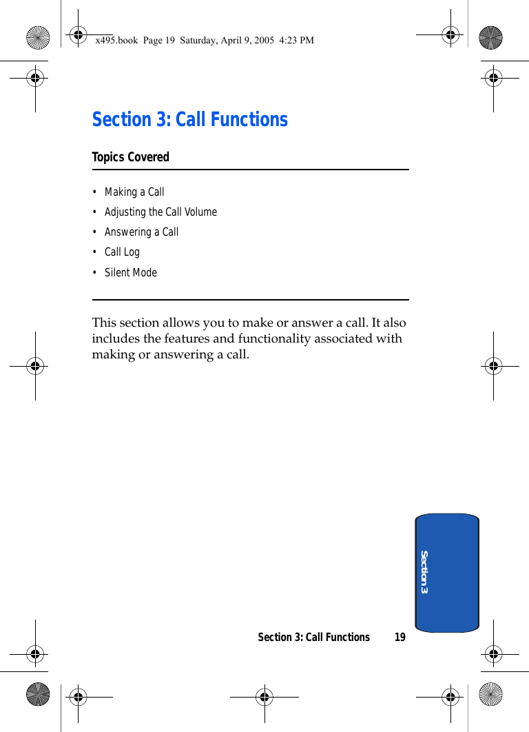 Section 3: Call Functions 19Section 3Section 3: Call FunctionsTopics Covered• Making a Call• Adjusting the Call Volume• Answering a Call•Call Log• Silent ModeThis section allows you to make or answer a call. It also includes the features and functionality associated with making or answering a call.x495.book  Page 19  Saturday, April 9, 2005  4:23 PM