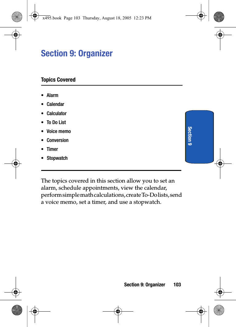 Section 9: Organizer 103Section 9Section 9: OrganizerTopics Covered•Alarm• Calendar•Calculator•To Do List•Voice memo•Conversion•Timer• StopwatchThe topics covered in this section allow you to set an alarm, schedule appointments, view the calendar, perform simple math calculations, create To-Do lists, send a voice memo, set a timer, and use a stopwatch.x495.book  Page 103  Thursday, August 18, 2005  12:23 PM