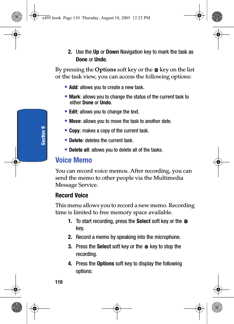 110Section 92. Use the Up or Down Navigation key to mark the task as Done or Undo. By pressing the Options soft key or the   key on the list or the task view, you can access the following options:• Add: allows you to create a new task.• Mark: allows you to change the status of the current task to either Done or Undo.• Edit: allows you to change the text.• Move: allows you to move the task to another date. • Copy: makes a copy of the current task.• Delete: deletes the current task.• Delete all: allows you to delete all of the tasks.Voice MemoYou can record voice memos. After recording, you can send the memo to other people via the Multimedia Message Service.Record Voice This menu allows you to record a new memo. Recording time is limited to free memory space available. 1. To start recording, press the Select soft key or the   key. 2. Record a memo by speaking into the microphone.3. Press the Select soft key or the   key to stop the recording.4. Press the Options soft key to display the following options:x495.book  Page 110  Thursday, August 18, 2005  12:23 PM