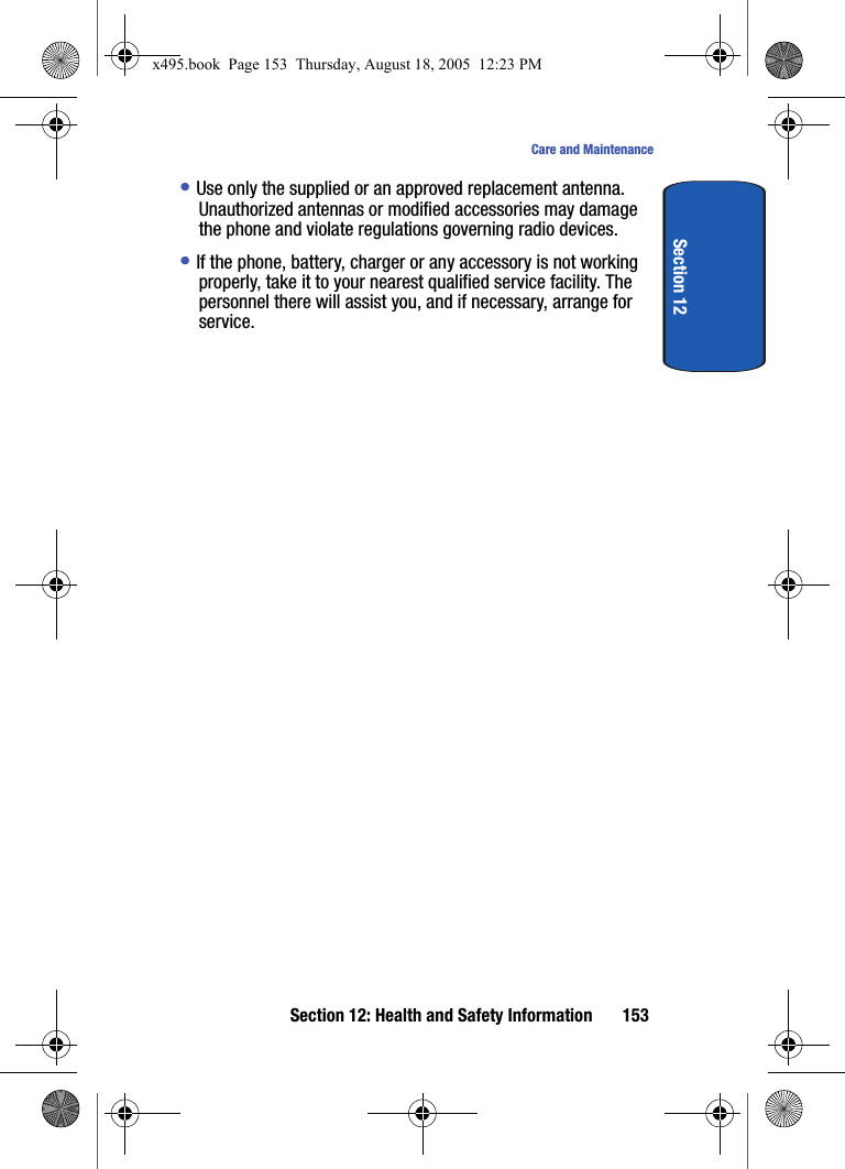 Section 12: Health and Safety Information 153Care and MaintenanceSection 12• Use only the supplied or an approved replacement antenna. Unauthorized antennas or modified accessories may damage the phone and violate regulations governing radio devices.• If the phone, battery, charger or any accessory is not working properly, take it to your nearest qualified service facility. The personnel there will assist you, and if necessary, arrange for service.x495.book  Page 153  Thursday, August 18, 2005  12:23 PM