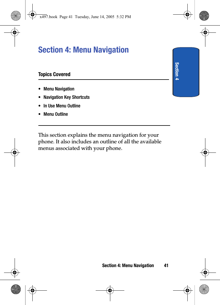 Section 4Section 4: Menu Navigation 41Section 4: Menu NavigationTopics Covered• Menu Navigation• Navigation Key Shortcuts• In Use Menu Outline• Menu OutlineThis section explains the menu navigation for your phone. It also includes an outline of all the available menus associated with your phone.x497.book  Page 41  Tuesday, June 14, 2005  5:32 PM
