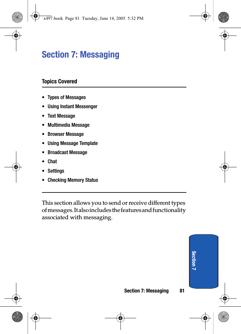Section 7: Messaging 81Section 7Section 7: MessagingTopics Covered• Types of Messages• Using Instant Messenger•Text Message• Multimedia Message• Browser Message• Using Message Template• Broadcast Message•Chat• Settings• Checking Memory StatusThis section allows you to send or receive different types of messages. It also includes the features and functionality associated with messaging.x497.book  Page 81  Tuesday, June 14, 2005  5:32 PM