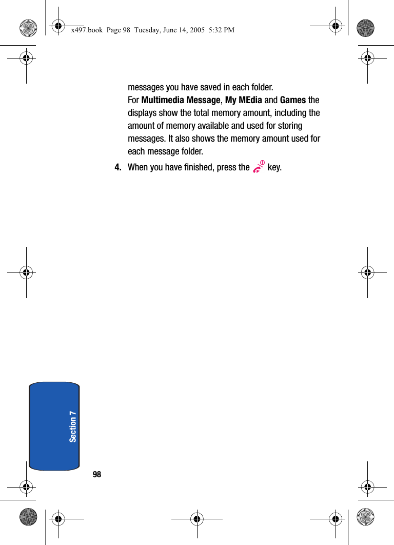 98Section 7messages you have saved in each folder.For Multimedia Message, My MEdia and Games the displays show the total memory amount, including the amount of memory available and used for storing messages. It also shows the memory amount used for each message folder.4. When you have finished, press the   key.x497.book  Page 98  Tuesday, June 14, 2005  5:32 PM