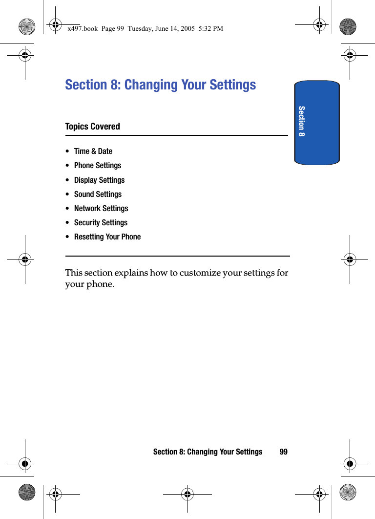 Section 8Section 8: Changing Your Settings 99Section 8: Changing Your SettingsTopics Covered&bull;Time &amp; Date&bull; Phone Settings&bull; Display Settings&bull; Sound Settings&bull; Network Settings&bull; Security Settings&bull; Resetting Your PhoneThis section explains how to customize your settings for your phone.x497.book  Page 99  Tuesday, June 14, 2005  5:32 PM