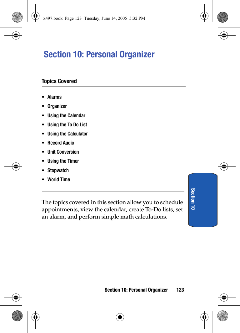Section 10: Personal Organizer 123Section 10 Section 10: Personal OrganizerTopics Covered&bull;Alarms&bull;Organizer&bull; Using the Calendar&bull; Using the To Do List&bull; Using the Calculator&bull; Record Audio&bull; Unit Conversion&bull; Using the Timer&bull; Stopwatch&bull;World TimeThe topics covered in this section allow you to schedule appointments, view the calendar, create To-Do lists, set an alarm, and perform simple math calculations.x497.book  Page 123  Tuesday, June 14, 2005  5:32 PM