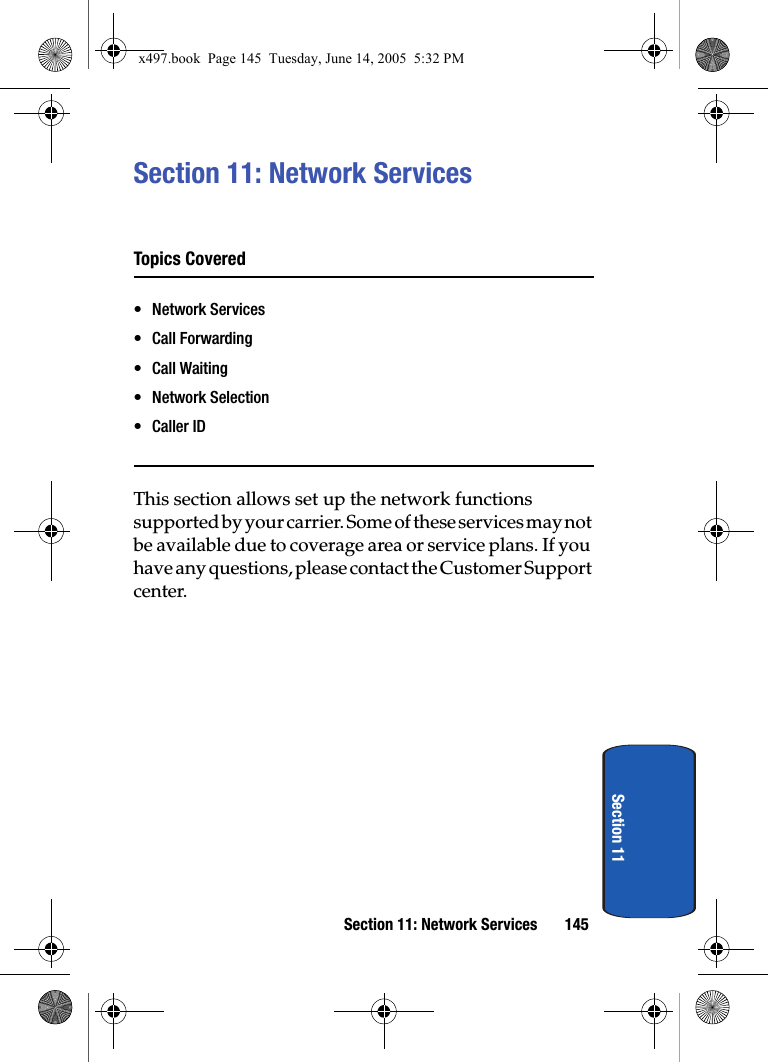 Section 11: Network Services 145Section 11Section 11: Network ServicesTopics Covered&bull; Network Services&bull; Call Forwarding&bull; Call Waiting&bull;Network Selection&bull;Caller IDThis section allows set up the network functions supported by your carrier. Some of these services may not be available due to coverage area or service plans. If you have any questions, please contact the Customer Support center.x497.book  Page 145  Tuesday, June 14, 2005  5:32 PM