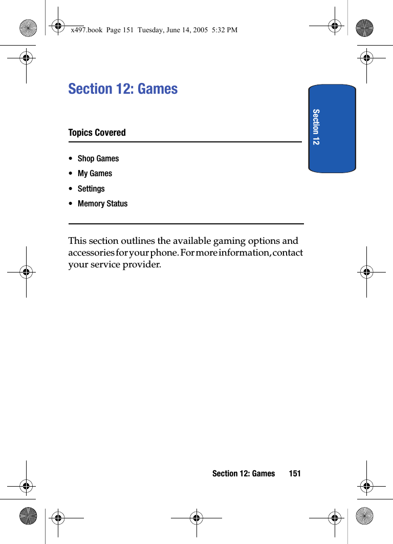 Section 12Section 12: Games 151Section 12: GamesTopics Covered&bull; Shop Games&bull;My Games&bull; Settings&bull; Memory StatusThis section outlines the available gaming options and accessories for your phone. For more information, contact your service provider.x497.book  Page 151  Tuesday, June 14, 2005  5:32 PM