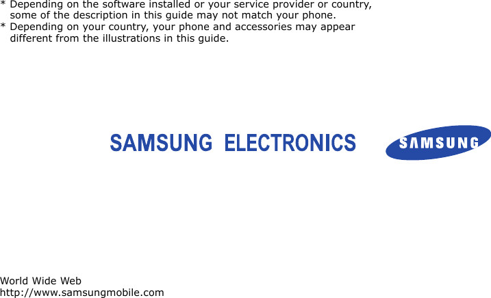 World Wide Webhttp://www.samsungmobile.com* Depending on the software installed or your service provider or country, some of the description in this guide may not match your phone.* Depending on your country, your phone and accessories may appear different from the illustrations in this guide. 
