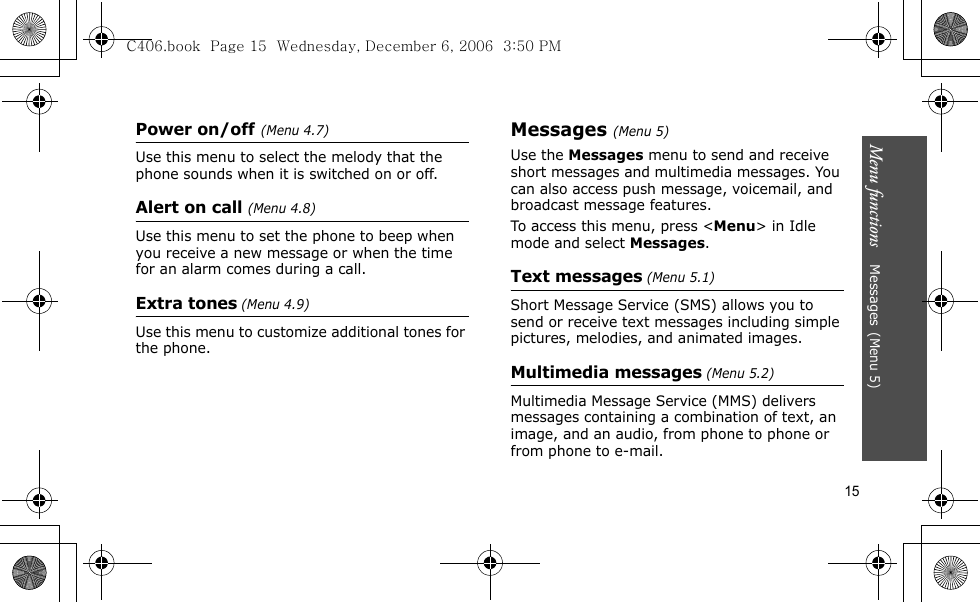 Menu functions    Messages(Menu 5)15Power on/off(Menu 4.7)Use this menu to select the melody that the phone sounds when it is switched on or off.Alert on call (Menu 4.8)Use this menu to set the phone to beep when you receive a new message or when the time for an alarm comes during a call.Extra tones (Menu 4.9) Use this menu to customize additional tones for the phone. Messages(Menu 5)Use the Messages menu to send and receive short messages and multimedia messages. You can also access push message, voicemail, and broadcast message features.To access this menu, press &lt;Menu&gt; in Idle mode and select Messages.Text messages (Menu 5.1)Short Message Service (SMS) allows you to send or receive text messages including simple pictures, melodies, and animated images. Multimedia messages (Menu 5.2)Multimedia Message Service (MMS) delivers messages containing a combination of text, an image, and an audio, from phone to phone or from phone to e-mail.C406.book  Page 15  Wednesday, December 6, 2006  3:50 PM