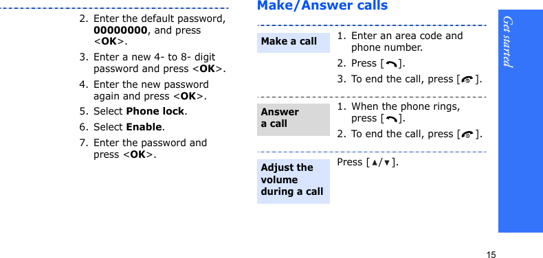 Get started15Make/Answer calls2. Enter the default password, 00000000, and press &lt;OK&gt;.3. Enter a new 4- to 8- digit password and press &lt;OK&gt;.4. Enter the new password again and press &lt;OK&gt;.5. Select Phone lock.6. Select Enable.7. Enter the password and press &lt;OK&gt;.1. Enter an area code and phone number.2. Press [ ].3. To end the call, press [].1. When the phone rings, press [ ].2. To end the call, press [ ].Press [/].Make a callAnswer a callAdjust the volume during a call