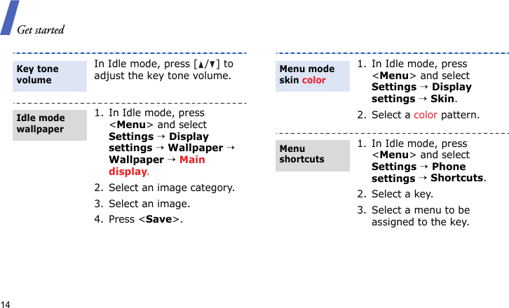 Get started14In Idle mode, press [ / ] to adjust the key tone volume.1. In Idle mode, press &lt;Menu&gt; and select Settings → Display settings → Wallpaper → Wallpaper → Main display.2. Select an image category.3. Select an image.4. Press &lt;Save&gt;.Key tone volumeIdle mode wallpaper 1. In Idle mode, press &lt;Menu&gt; and select Settings → Display settings → Skin.2. Select a color pattern.1. In Idle mode, press &lt;Menu&gt; and select Settings → Phone settings → Shortcuts.2. Select a key.3. Select a menu to be assigned to the key.Menu mode skin colorMenu shortcuts