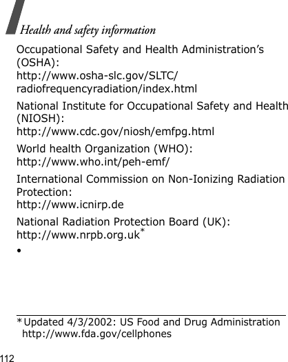 112Health and safety informationOccupational Safety and Health Administration’s (OSHA):http://www.osha-slc.gov/SLTC/radiofrequencyradiation/index.htmlNational Institute for Occupational Safety and Health (NIOSH):http://www.cdc.gov/niosh/emfpg.htmlWorld health Organization (WHO):http://www.who.int/peh-emf/International Commission on Non-Ionizing Radiation Protection:http://www.icnirp.deNational Radiation Protection Board (UK):http://www.nrpb.org.uk*•* Updated 4/3/2002: US Food and Drug Administration http://www.fda.gov/cellphones