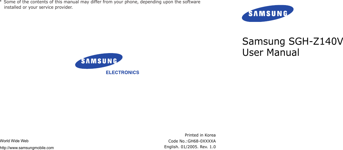 *  Some of the contents of this manual may differ from your phone, depending upon the software installed or your service provider.World Wide Webhttp://www.samsungmobile.comPrinted in KoreaCode No.:GH68-0XXXXAEnglish. 01/2005. Rev. 1.0Samsung SGH-Z140V User Manual