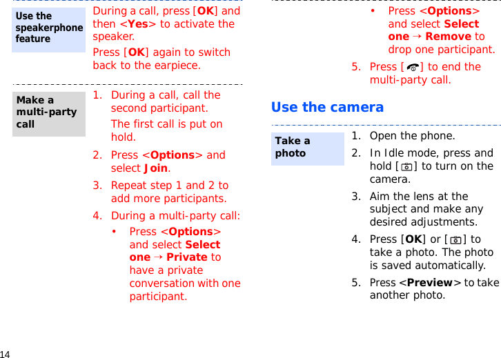 14Use the cameraDuring a call, press [OK] and then &lt;Yes&gt; to activate the speaker.Press [OK] again to switch back to the earpiece.1. During a call, call the second participant.The first call is put on hold.2. Press &lt;Options&gt; and select Join.3. Repeat step 1 and 2 to add more participants.4. During a multi-party call:•Press &lt;Options&gt; and select Select one → Private to have a private conversation with one participant. Use the speakerphone featureMake a multi-party call•Press &lt;Options&gt; and select Select one → Remove to drop one participant.5. Press [ ] to end the multi-party call.1. Open the phone.2. In Idle mode, press and hold [ ] to turn on the camera.3. Aim the lens at the subject and make any desired adjustments.4. Press [OK] or [ ] to take a photo. The photo is saved automatically.5.Press &lt;Preview&gt; to take another photo.Take a photo