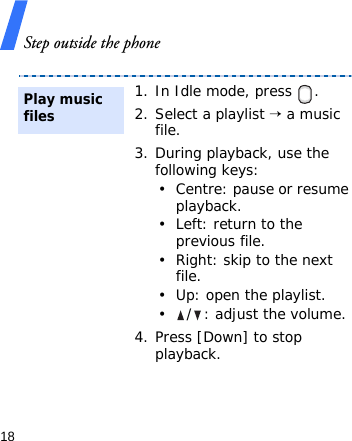 Step outside the phone181. In Idle mode, press  .2. Select a playlist → a music file.3. During playback, use the following keys:• Centre: pause or resume playback.• Left: return to the previous file.• Right: skip to the next file.• Up: open the playlist.•/: adjust the volume.4. Press [Down] to stop playback.Play music filesPlay music files