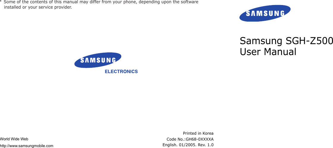 *  Some of the contents of this manual may differ from your phone, depending upon the software installed or your service provider.World Wide Webhttp://www.samsungmobile.comPrinted in KoreaCode No.:GH68-0XXXXAEnglish. 01/2005. Rev. 1.0Samsung SGH-Z500 User Manual