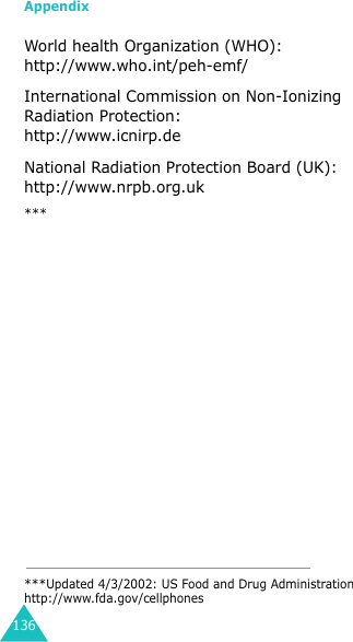 Appendix136World health Organization (WHO):http://www.who.int/peh-emf/International Commission on Non-Ionizing Radiation Protection:http://www.icnirp.de National Radiation Protection Board (UK):http://www.nrpb.org.uk******Updated 4/3/2002: US Food and Drug Administrationhttp://www.fda.gov/cellphones