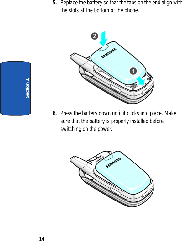 14Section 15. Replace the battery so that the tabs on the end align with the slots at the bottom of the phone.6. Press the battery down until it clicks into place. Make sure that the battery is properly installed before switching on the power.