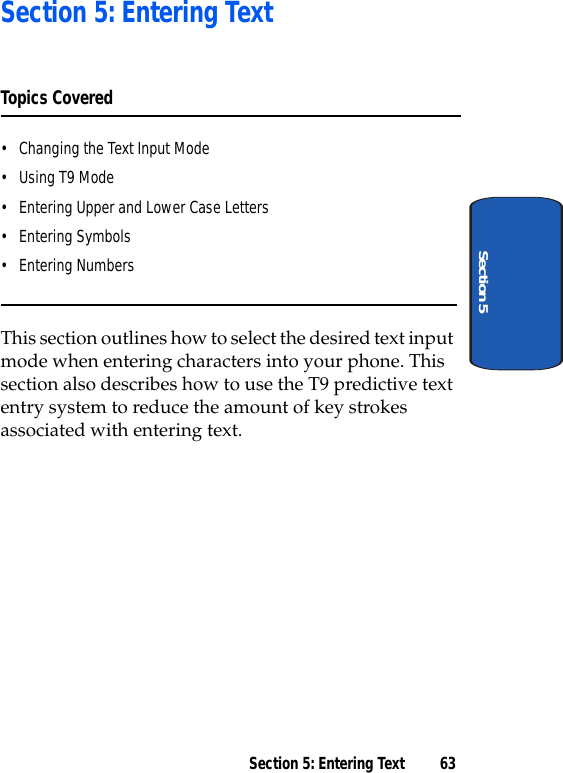 Section 5: Entering Text 63Section 5Section 5: Entering TextTopics Covered• Changing the Text Input Mode• Using T9 Mode• Entering Upper and Lower Case Letters• Entering Symbols• Entering NumbersThis section outlines how to select the desired text input mode when entering characters into your phone. This section also describes how to use the T9 predictive text entry system to reduce the amount of key strokes associated with entering text.