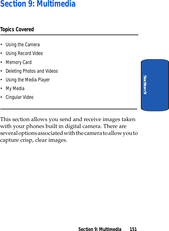 Section 9: Multimedia 151Section 9Section 9: MultimediaTopics Covered• Using the Camera• Using Record Video•Memory Card• Deleting Photos and Videos• Using the Media Player•My Media• Cingular VideoThis section allows you send and receive images taken with your phones built in digital camera. There are several options associated with the camera to allow you to capture crisp, clear images.