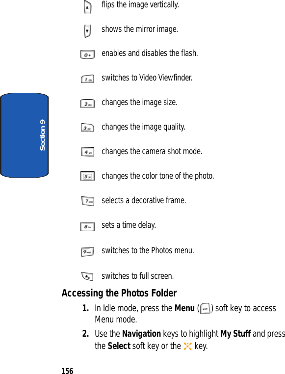156Section 9 flips the image vertically. shows the mirror image. enables and disables the flash. switches to Video Viewfinder. changes the image size. changes the image quality. changes the camera shot mode. changes the color tone of the photo. selects a decorative frame. sets a time delay. switches to the Photos menu. switches to full screen.Accessing the Photos Folder1. In Idle mode, press the Menu ( ) soft key to access Menu mode.2. Use the Navigation keys to highlight My Stuff and press the Select soft key or the key.