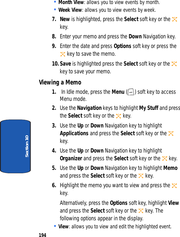 194Section 10• Month View: allows you to view events by month.• Week View: allows you to view events by week.7. New is highlighted, press the Select soft key or the key.8. Enter your memo and press the Down Navigation key.9. Enter the date and press Options soft key or press the key to save the memo.10.Save is highlighted press the Select soft key or the key to save your memo.Viewing a Memo1. In Idle mode, press the Menu ( ) soft key to access Menu mode.2. Use the Navigation keys to highlight My Stuff and press the Select soft key or the key.3. Use the Up or Down Navigation key to highlight Applications and press the Select soft key or the key.4. Use the Up or Down Navigation key to highlight Organizer and press the Select soft key or the key.5. Use the Up or Down Navigation key to highlight Memo and press the Select soft key or the key.6. Highlight the memo you want to view and press the key.Alternatively, press the Options soft key, highlight View and press the Select soft key or the key. The following options appear in the display.• View: allows you to view and edit the highlighted event.