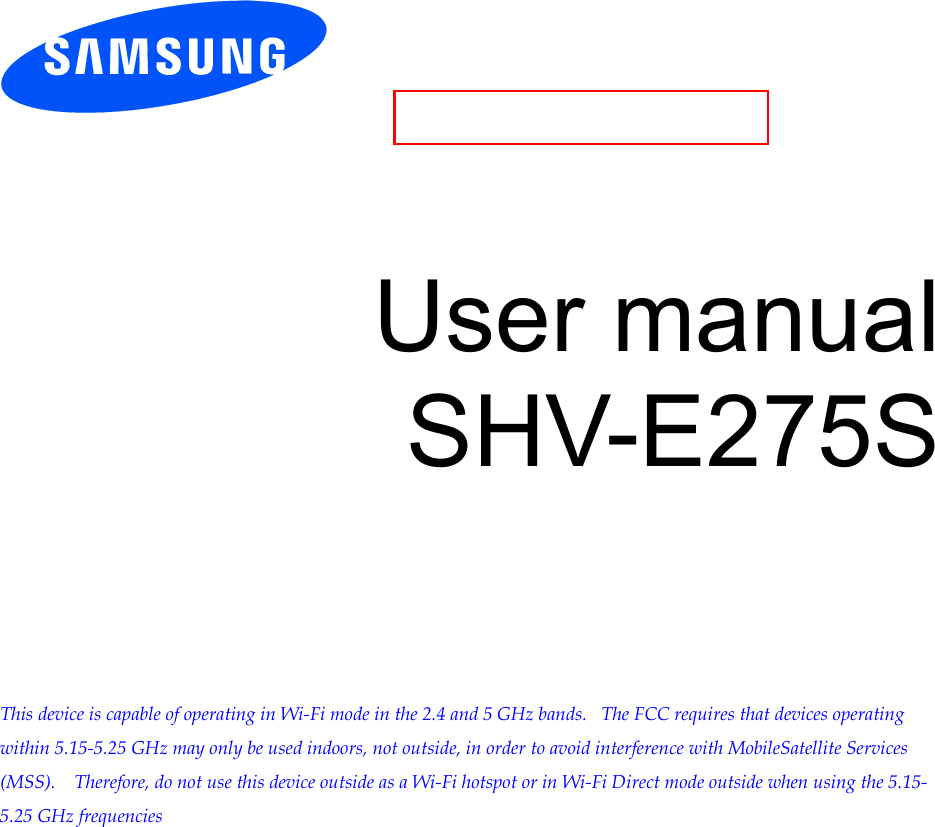          User manual SHV-E275S          This device is capable of operating in Wi-Fi mode in the 2.4 and 5 GHz bands.   The FCC requires that devices operating within 5.15-5.25 GHz may only be used indoors, not outside, in order to avoid interference with MobileSatellite Services (MSS).    Therefore, do not use this device outside as a Wi-Fi hotspot or in Wi-Fi Direct mode outside when using the 5.15-5.25 GHz frequencies   