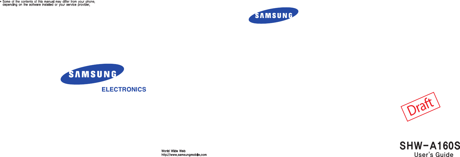 *  Some of the contents of this manual may differ from your phone, depending on the software installed or your service provider.World Wide Webhttp://www.samsungmobile.comDraftSHW-A160SUser&apos;s Guide