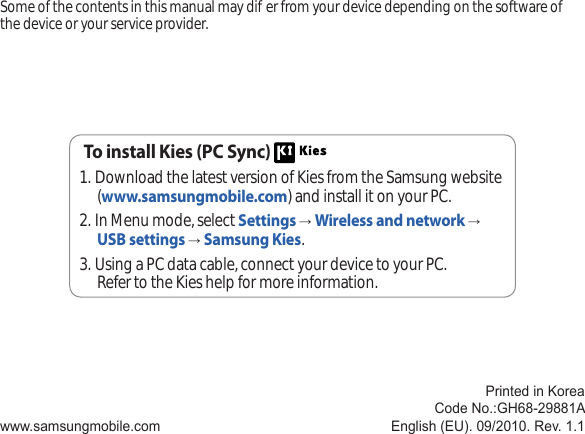 Some of the contents in this manual may dier from your device depending on the software of the device or your service provider.www.samsungmobile.comPrinted in KoreaCode No.:GH68-29881AEnglish (EU). 09/2010. Rev. 1.1To install Kies (PC Sync) Download the latest version of Kies from the Samsung website 1.  (www.samsungmobile.com) and install it on your PC.In Menu mode, select 2.  Settings → Wireless and network → USB settings → Samsung Kies.Using a PC data cable, connect your device to your PC.3.  Refer to the Kies help for more information.