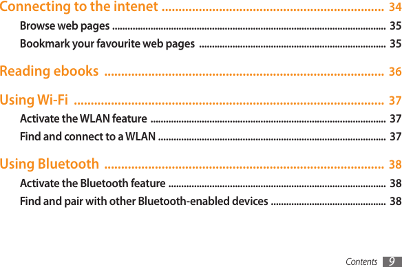 Contents 9Connecting to the intenet  .................................................................. 34Browse web pages  ...........................................................................................................  35Bookmark your favourite web pages  ......................................................................... 35Reading ebooks  ................................................................................... 36Using Wi-Fi  ............................................................................................ 37Activate the WLAN feature  ............................................................................................ 37Find and connect to a WLAN  .........................................................................................  37Using Bluetooth  ................................................................................... 38Activate the Bluetooth feature  .....................................................................................  38Find and pair with other Bluetooth-enabled devices  .............................................  38