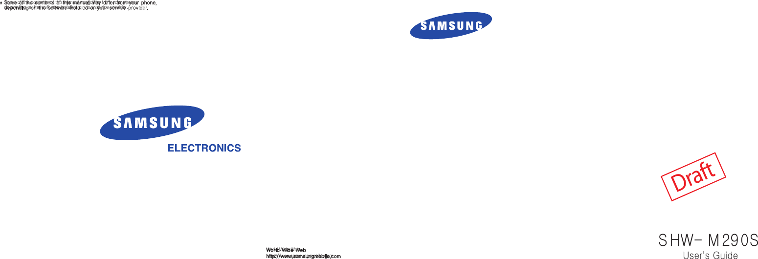 *  Some of the contents of this manual may differ from your phone, depending on the software installed or your service provider.World Wide Webhttp://www.samsungmobile.comDraftS HW- M 29 0SUser&apos;s Guide