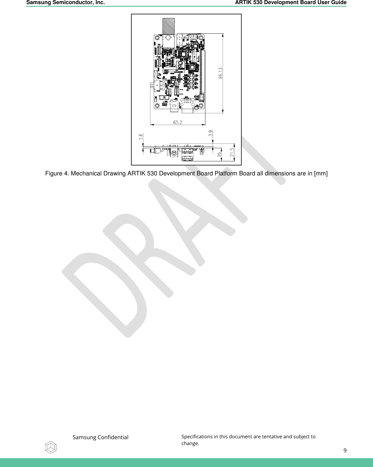    Samsung Semiconductor, Inc.  ARTIK 530 Development Board User Guide   Samsung Confidential Specifications in this document are tentative and subject to change.  9    Figure 4. Mechanical Drawing ARTIK 530 Development Board Platform Board all dimensions are in [mm]   