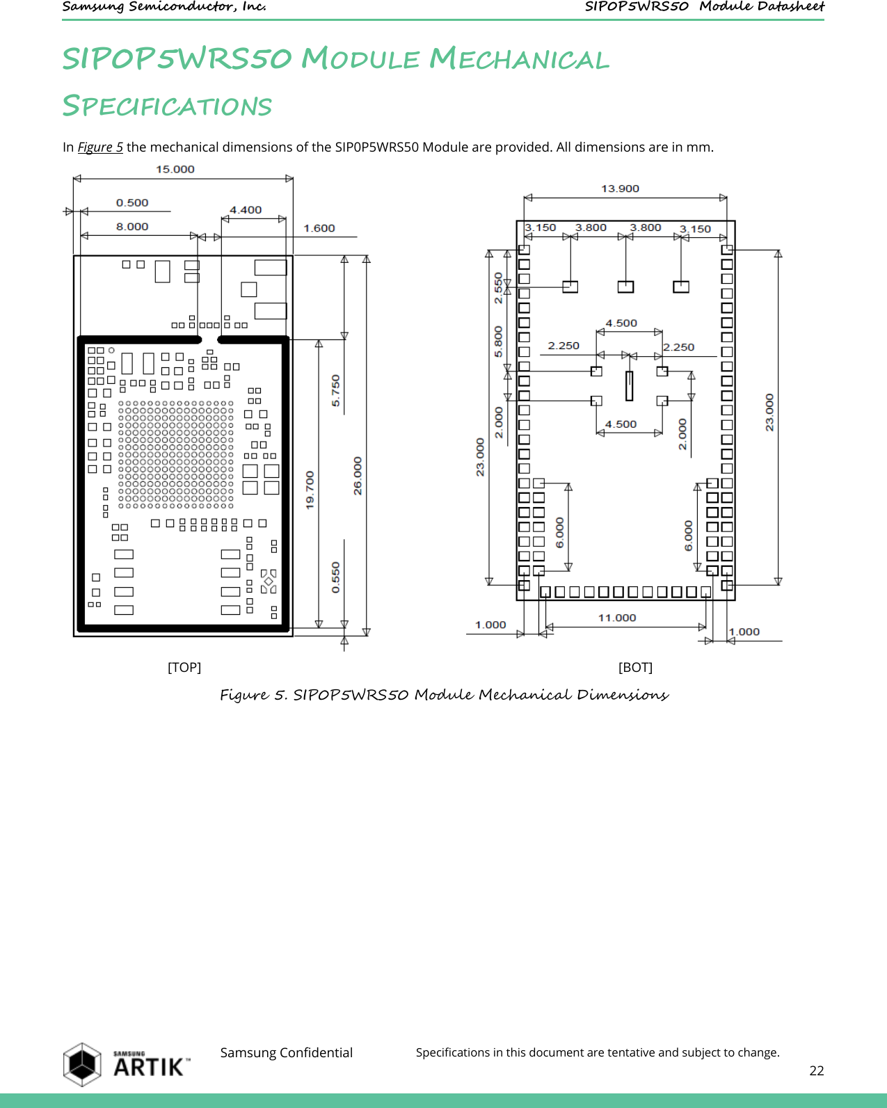    Samsung Semiconductor, Inc.  SIP0P5WRS50  Module Datasheet    Samsung Confidential Specifications in this document are tentative and subject to change.  22  SIP0P5WRS50 MODULE MECHANICAL SPECIFICATIONS In Figure 5 the mechanical dimensions of the SIP0P5WRS50 Module are provided. All dimensions are in mm.                                                             [TOP]                                                                                                                           [BOT] Figure 5. SIP0P5WRS50 Module Mechanical Dimensions   