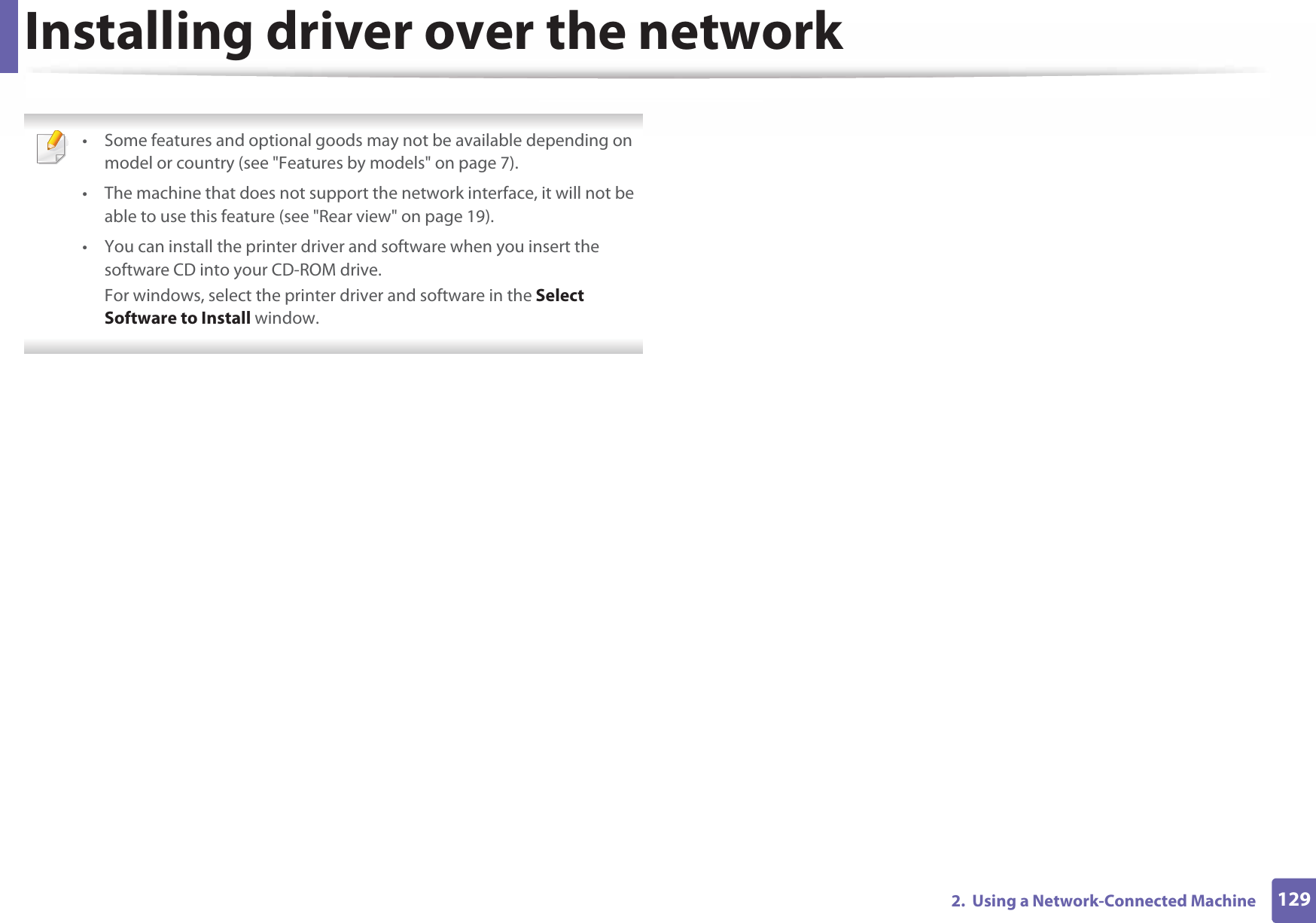 1292.  Using a Network-Connected MachineInstalling driver over the network • Some features and optional goods may not be available depending on model or country (see &quot;Features by models&quot; on page 7).• The machine that does not support the network interface, it will not be able to use this feature (see &quot;Rear view&quot; on page 19).• You can install the printer driver and software when you insert the software CD into your CD-ROM drive.For windows, select the printer driver and software in the Select Software to Install window. 